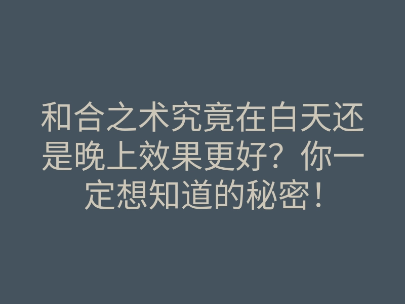 和合之术究竟在白天还是晚上效果更好?你一定想知道的秘密!