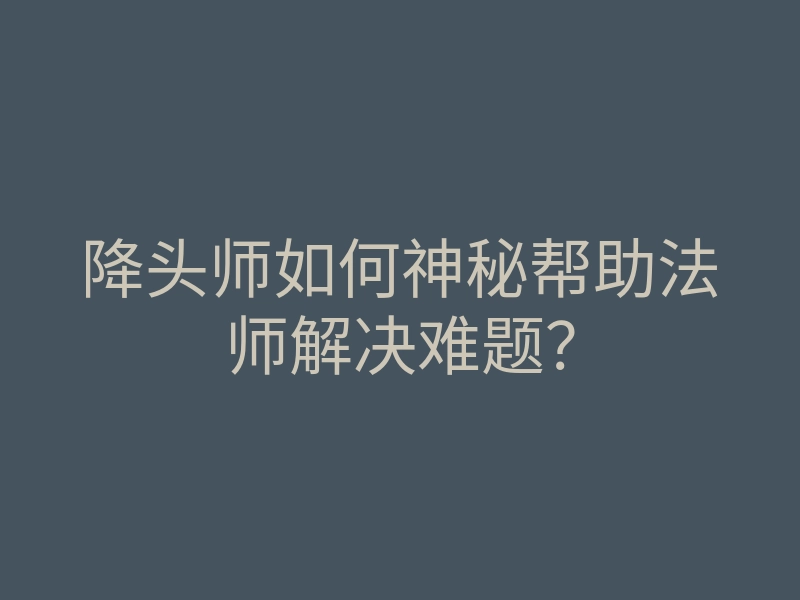 降头师如何神秘帮助法师解决难题？