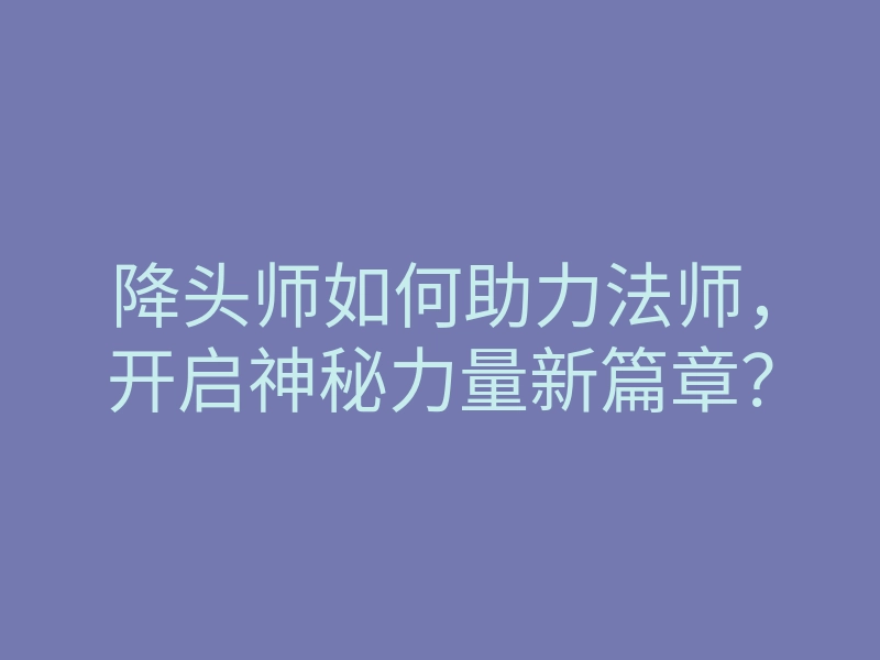 降头师如何助力法师,开启神秘力量新篇章?