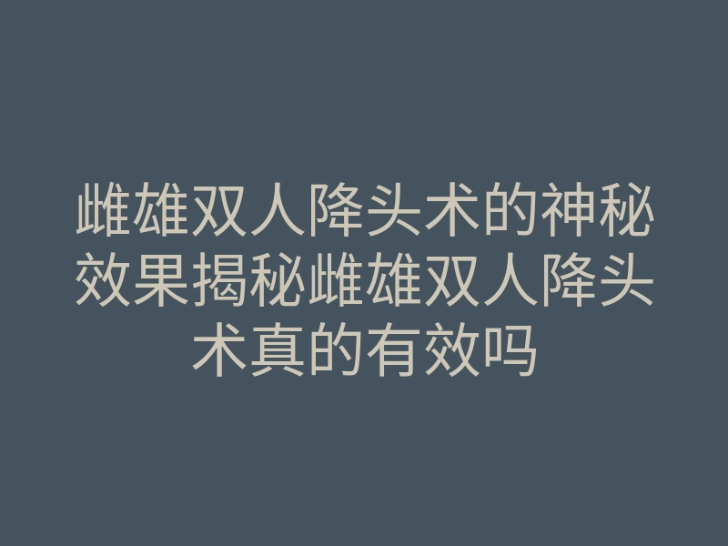 雌雄双人降头术的神秘效果揭秘雌雄双人降头术真的有效吗