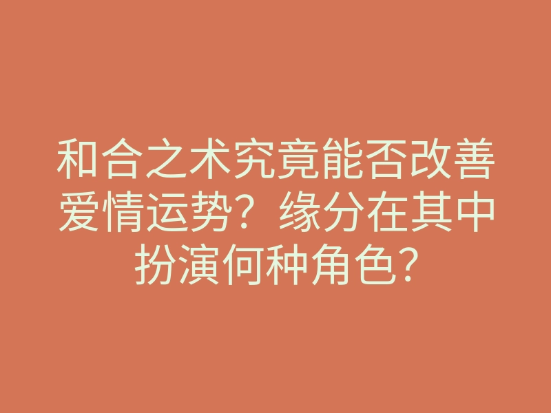和合之术究竟能否改善爱情运势?缘分在其中扮演何种角色?