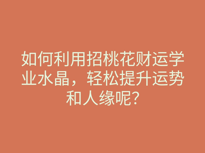 如何利用招桃花财运学业水晶,轻松提升运势和人缘呢?