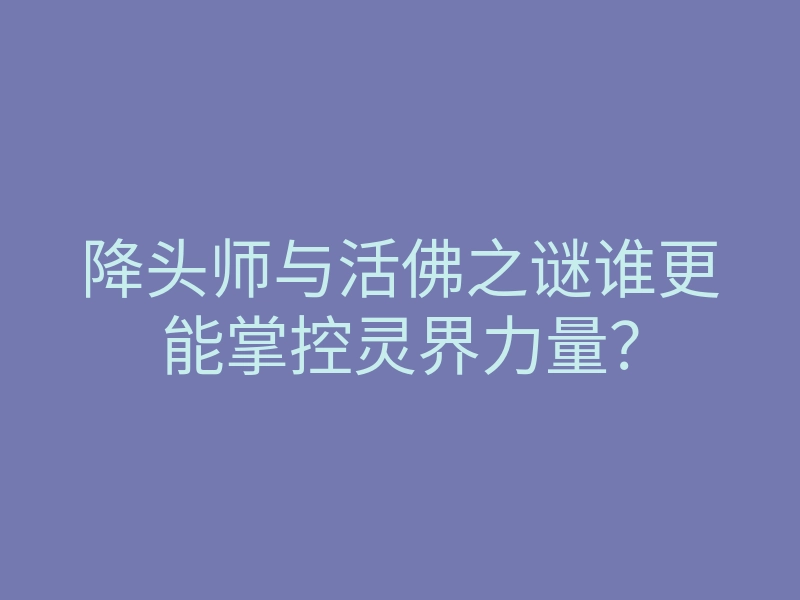 降头师与活佛之谜谁更能掌控灵界力量?