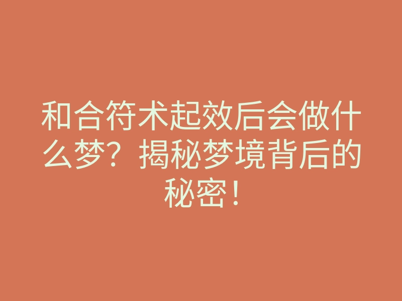 和合符术起效后会做什么梦?揭秘梦境背后的秘密!