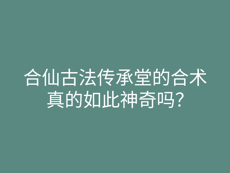 合仙古法传承堂的合术真的如此神奇吗?