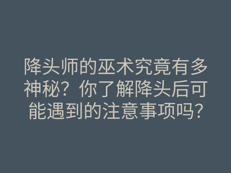 降头师的巫术究竟有多神秘?你了解降头后可能遇到的注意事项吗?