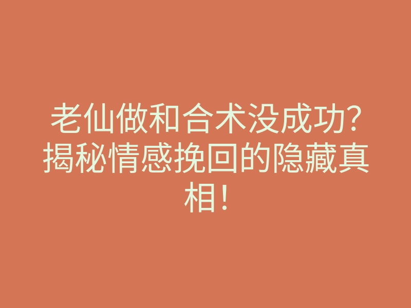 老仙做和合术没成功？揭秘情感挽回的隐藏真相！
