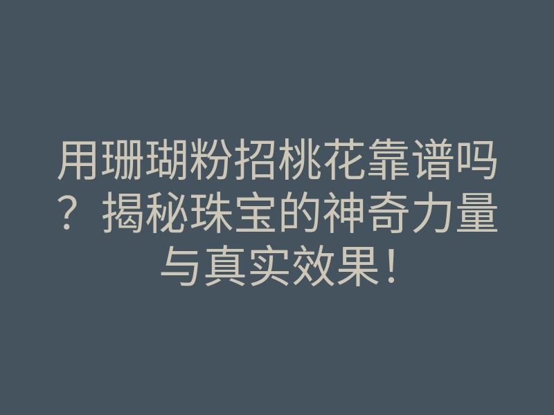 用珊瑚粉招桃花靠谱吗?揭秘珠宝的神奇力量与真实效果!