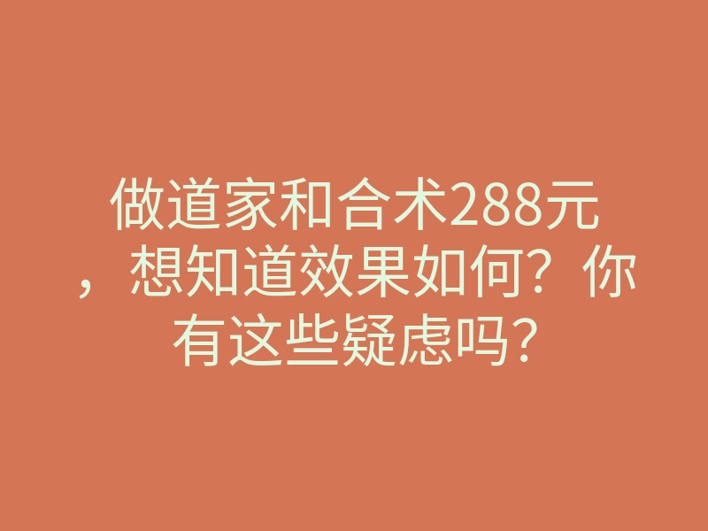 做道家和合术288元,想知道效果如何?你有这些疑虑吗?