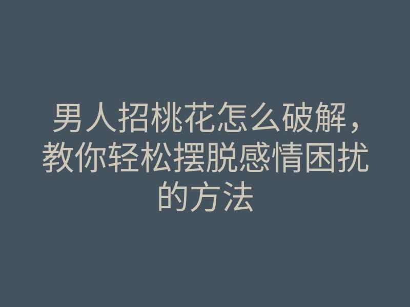 男人招桃花怎么破解,教你轻松摆脱感情困扰的方法