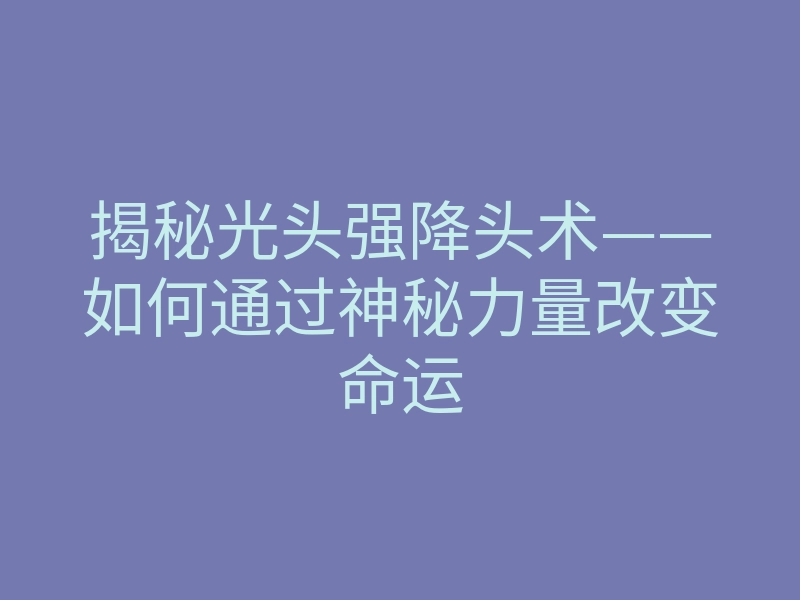 揭秘光头强降头术——如何通过神秘力量改变命运