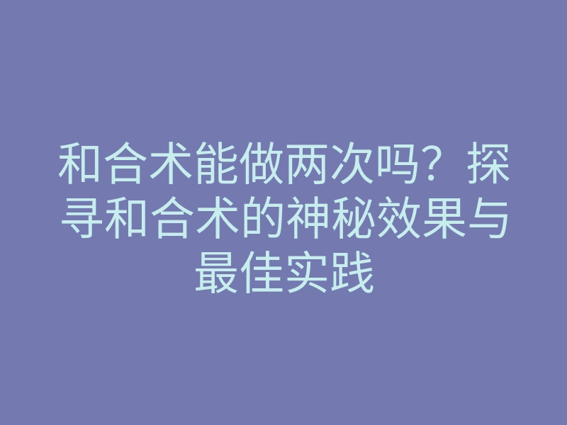 和合术能做两次吗?探寻和合术的神秘效果与最佳实践