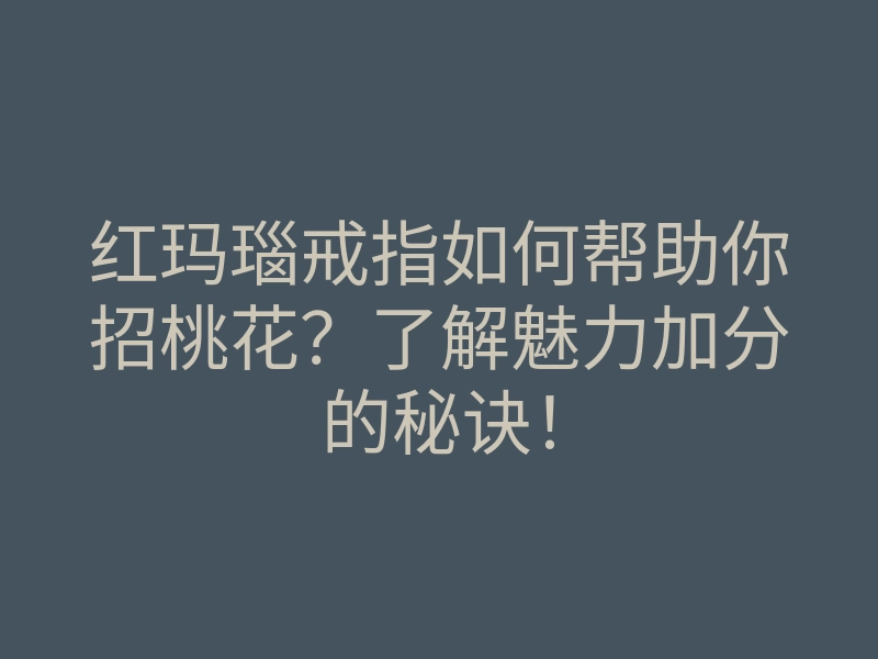 红玛瑙戒指如何帮助你招桃花?了解魅力加分的秘诀!