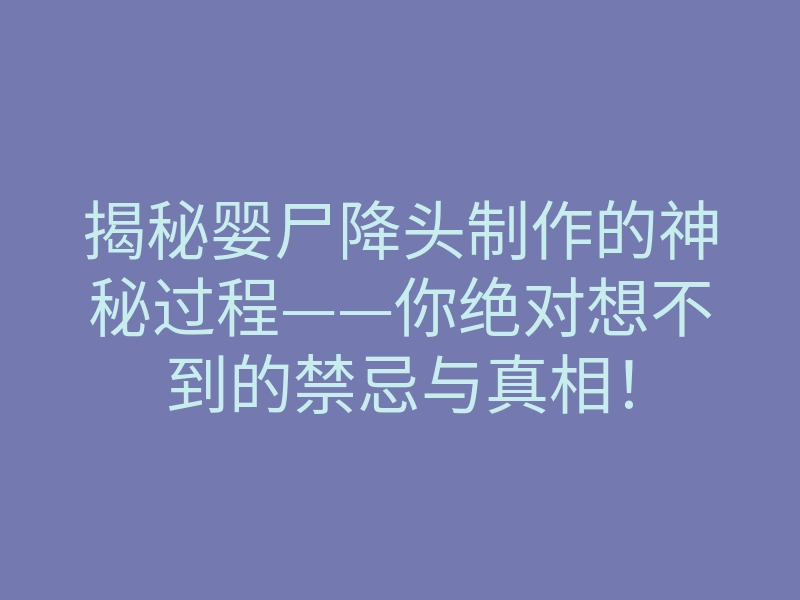 揭秘婴尸降头制作的神秘过程——你绝对想不到的禁忌与真相!