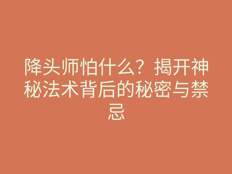 降头师怕什么?揭开神秘法术背后的秘密与禁忌
