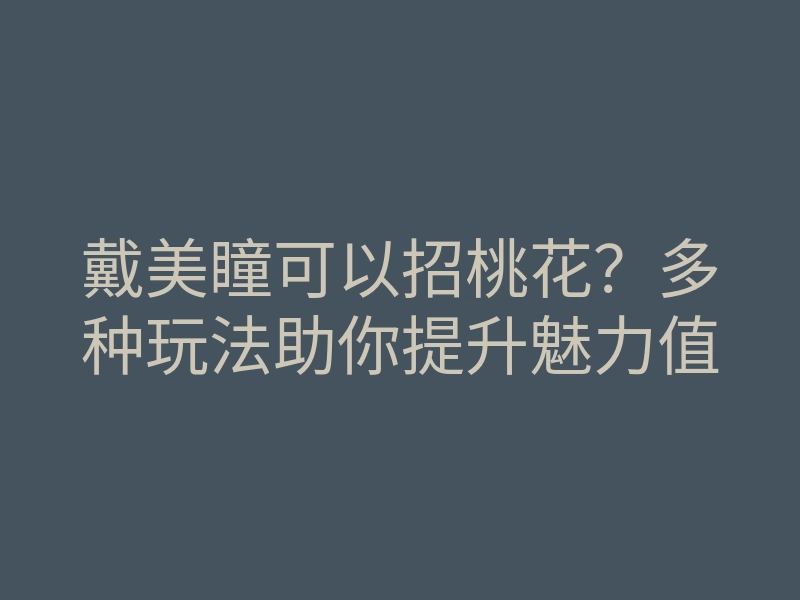 戴美瞳可以招桃花?多种玩法助你提升魅力值