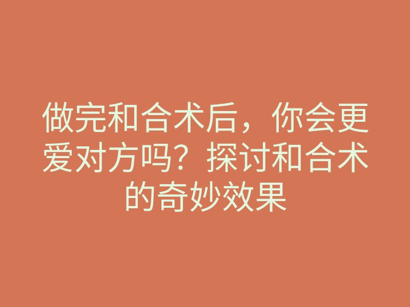 做完和合术后,你会更爱对方吗?探讨和合术的奇妙效果