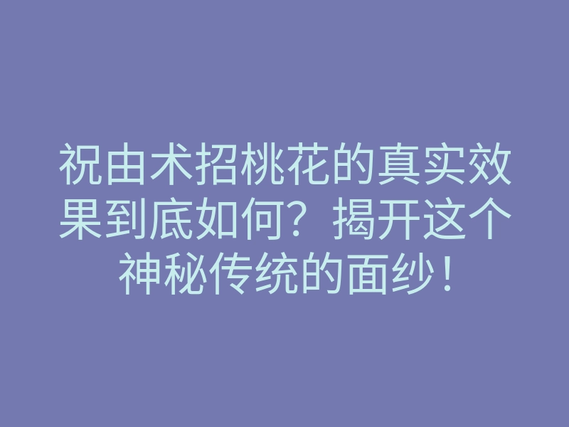 祝由术招桃花的真实效果到底如何?揭开这个神秘传统的面纱!