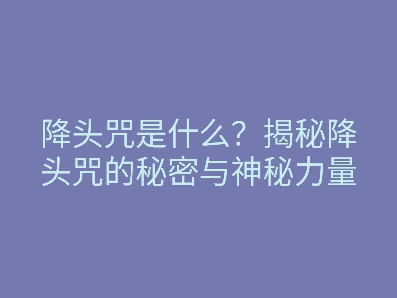 降头咒是什么?揭秘降头咒的秘密与神秘力量