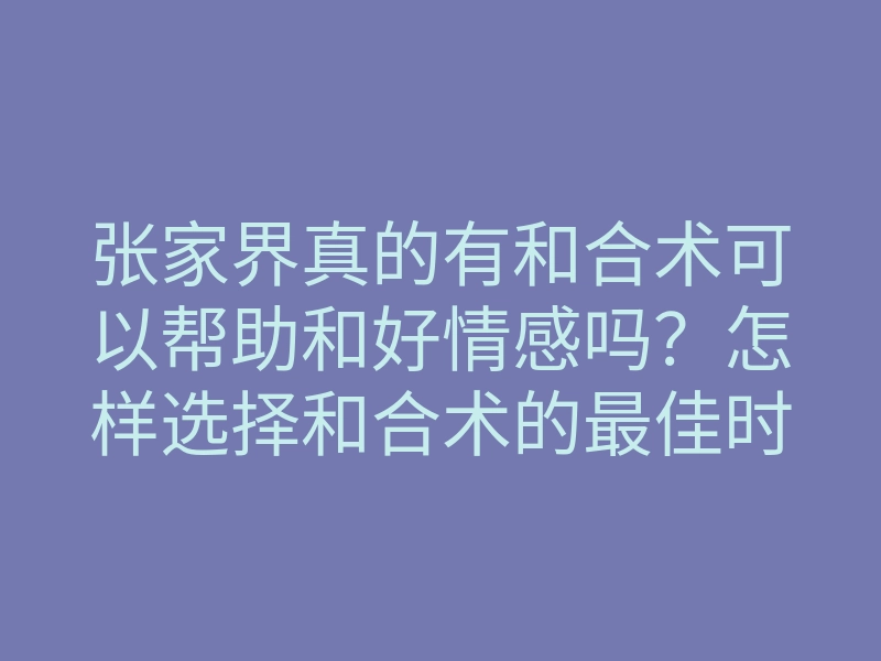 张家界真的有和合术可以帮助和好情感吗?怎样选择和合术的最佳时机?
