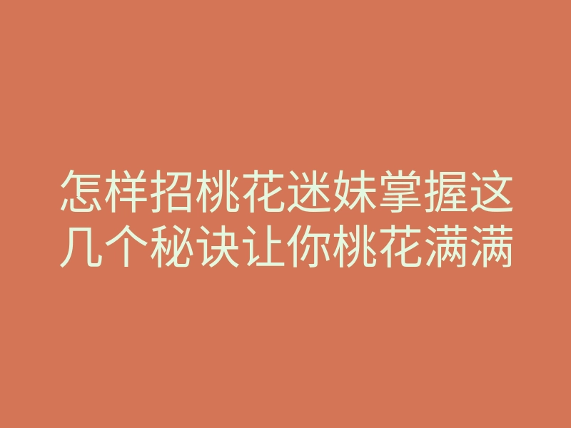 怎样招桃花迷妹掌握这几个秘诀让你桃花满满