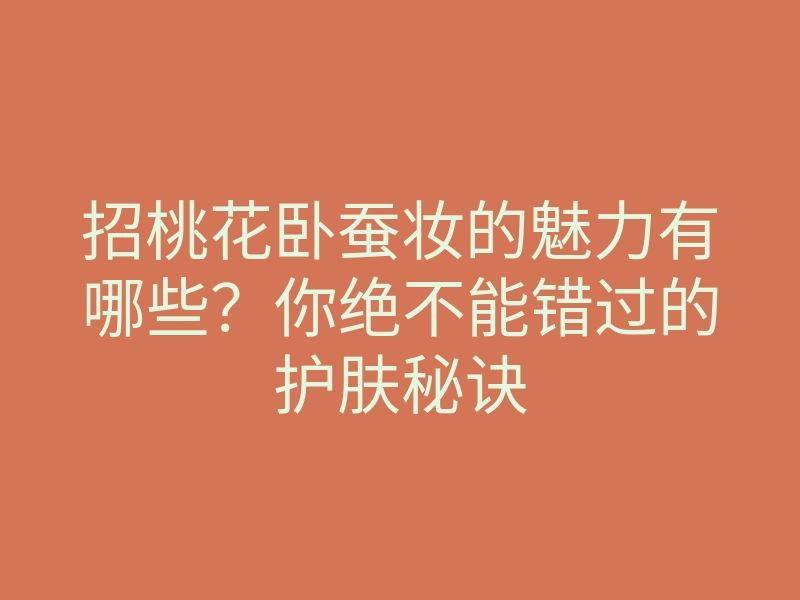 招桃花卧蚕妆的魅力有哪些?你绝不能错过的护肤秘诀