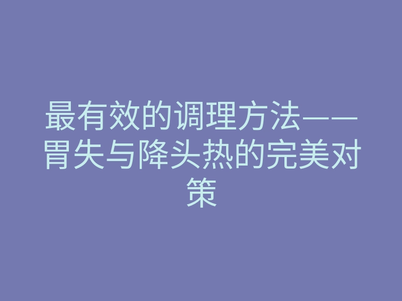 最有效的调理方法——胃失与降头热的完美对策