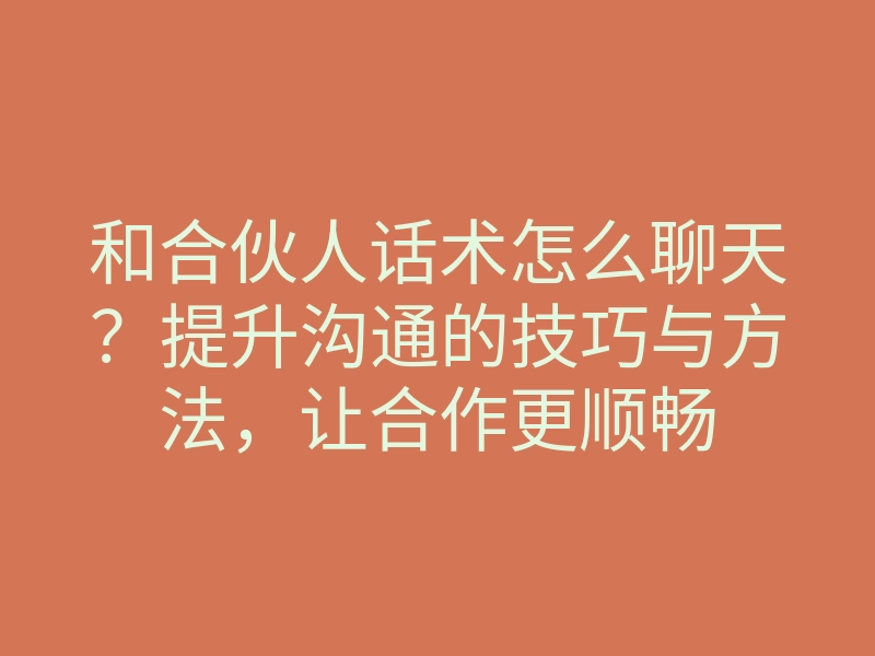 和合伙人话术怎么聊天?提升沟通的技巧与方法,让合作更顺畅