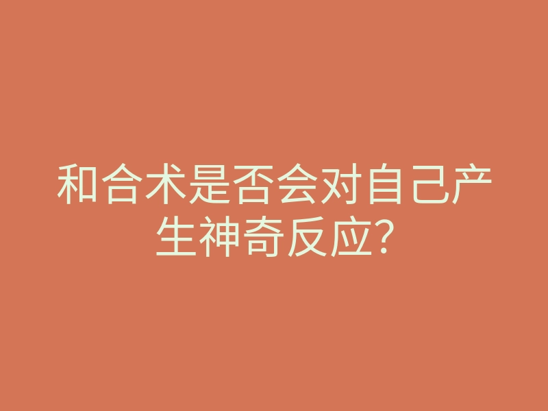 和合术是否会对自己产生神奇反应?