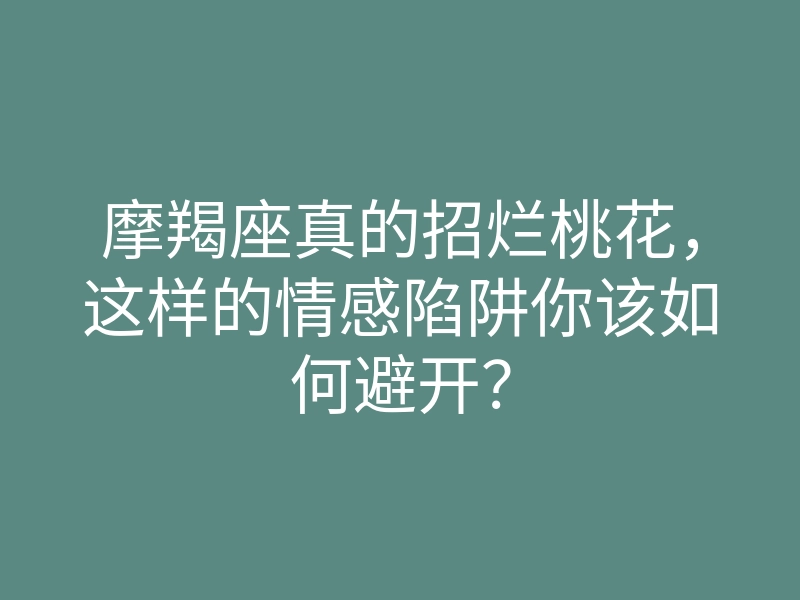 摩羯座真的招烂桃花,这样的情感陷阱你该如何避开?