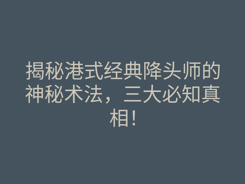 揭秘港式经典降头师的神秘术法,三大必知真相!