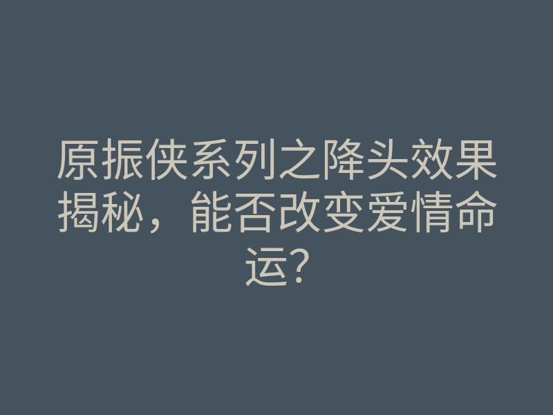 原振侠系列之降头效果揭秘,能否改变爱情命运?