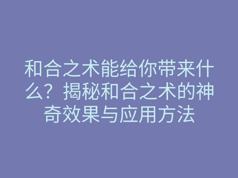 和合之术能给你带来什么？揭秘和合之术的神奇效果与应用方法