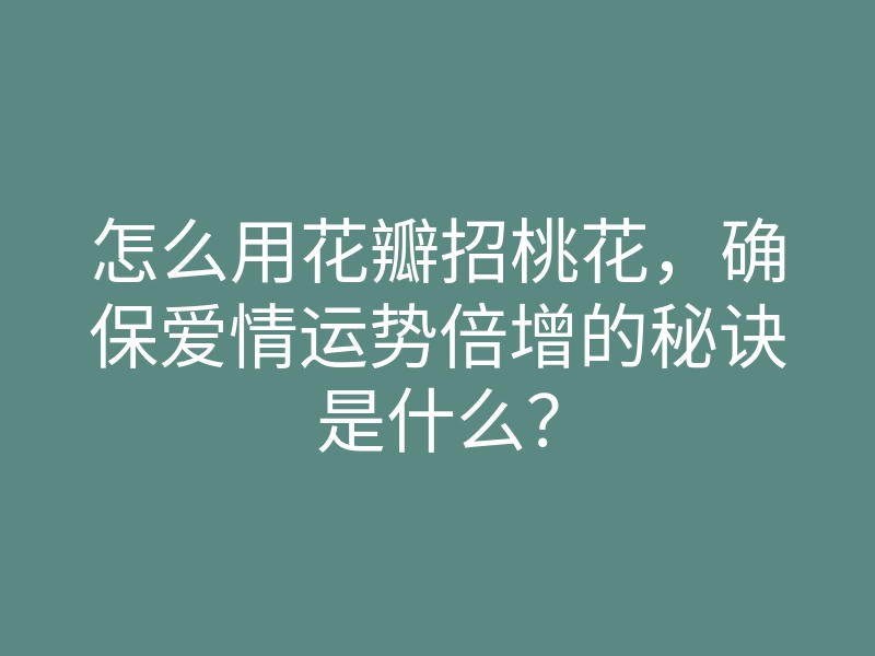 怎么用花瓣招桃花,确保爱情运势倍增的秘诀是什么?