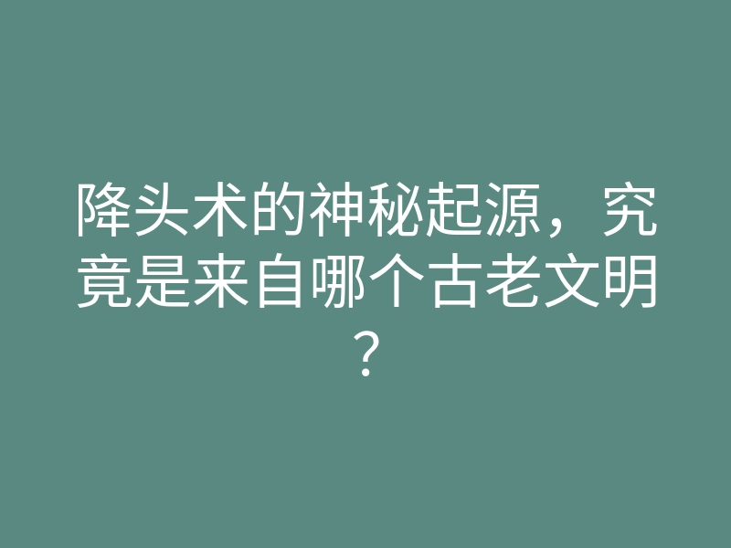 降头术的神秘起源,究竟是来自哪个古老文明?