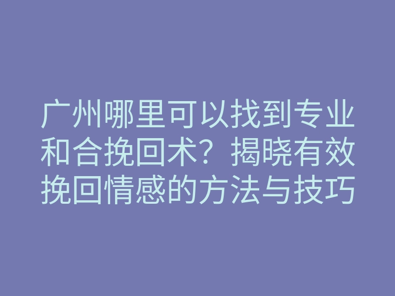 广州哪里可以找到专业和合挽回术?揭晓有效挽回情感的方法与技巧