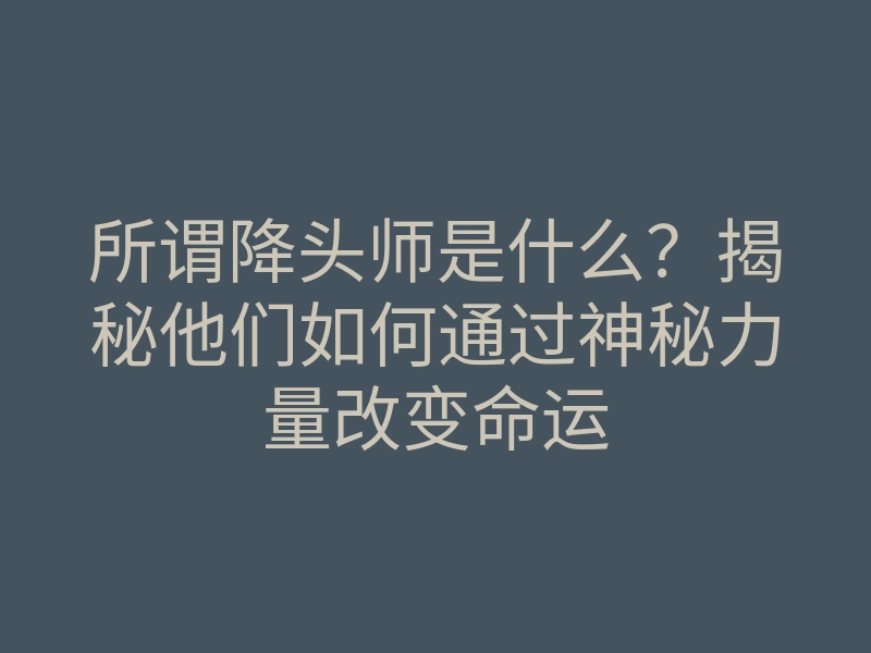 所谓降头师是什么？揭秘他们如何通过神秘力量改变命运