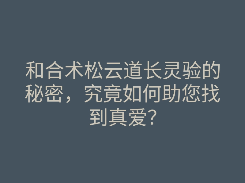 和合术松云道长灵验的秘密,究竟如何助您找到真爱?