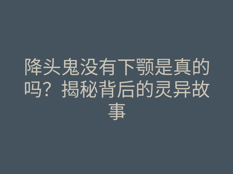 降头鬼没有下颚是真的吗?揭秘背后的灵异故事