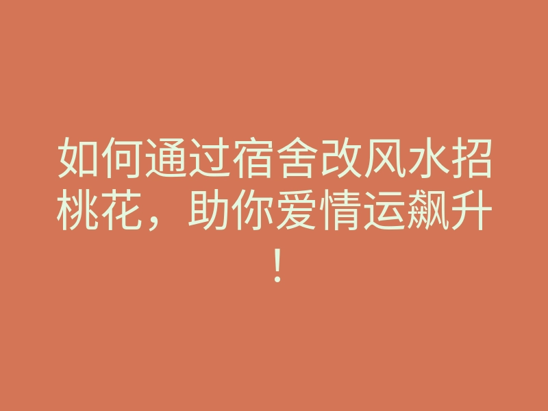 如何通过宿舍改风水招桃花,助你爱情运飙升!
