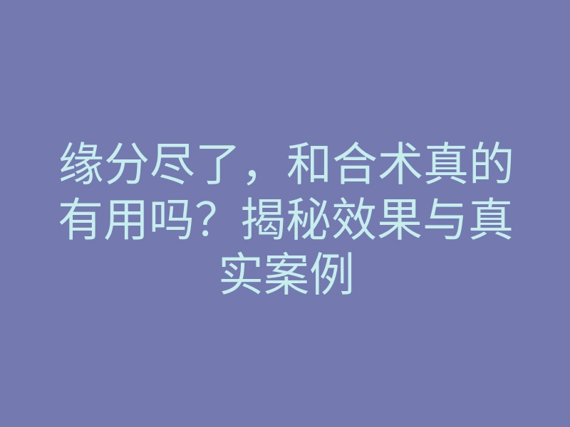 缘分尽了,和合术真的有用吗?揭秘效果与真实案例