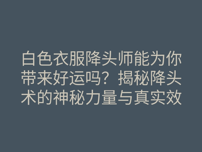 白色衣服降头师能为你带来好运吗?揭秘降头术的神秘力量与真实效果!