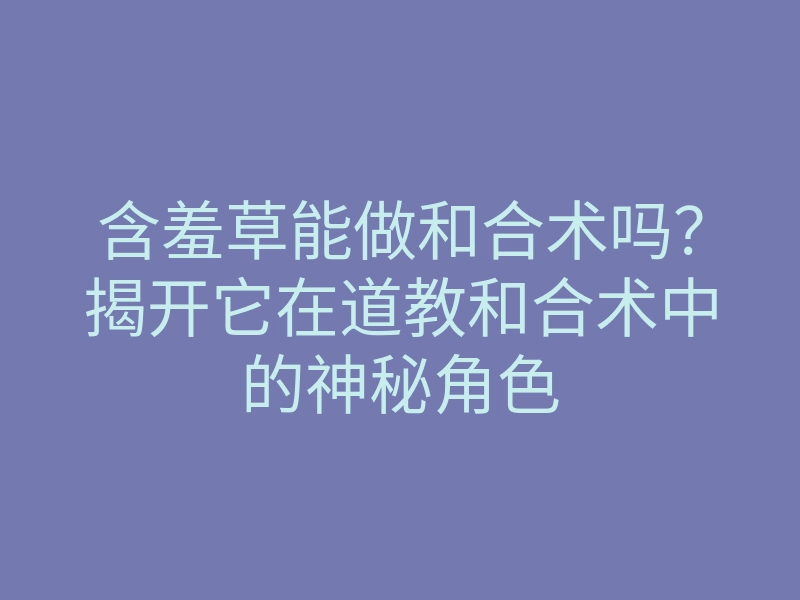 含羞草能做和合术吗?揭开它在道教和合术中的神秘角色