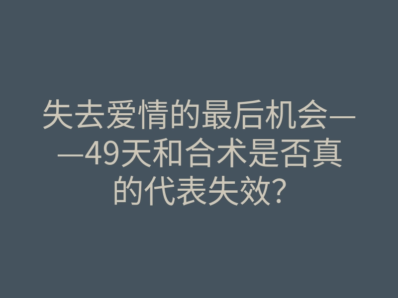 失去爱情的最后机会——49天和合术是否真的代表失效?
