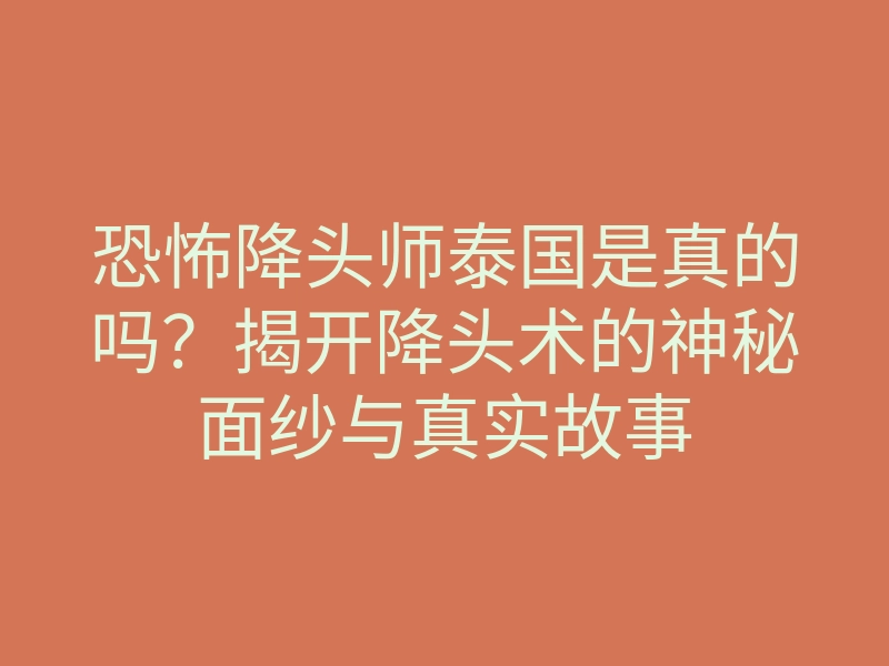 恐怖降头师泰国是真的吗?揭开降头术的神秘面纱与真实故事