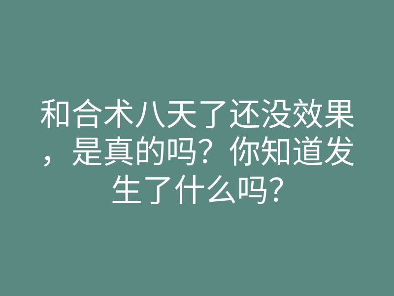 和合术八天了还没效果,是真的吗?你知道发生了什么吗?