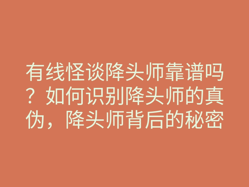 有线怪谈降头师靠谱吗?如何识别降头师的真伪,降头师背后的秘密解析