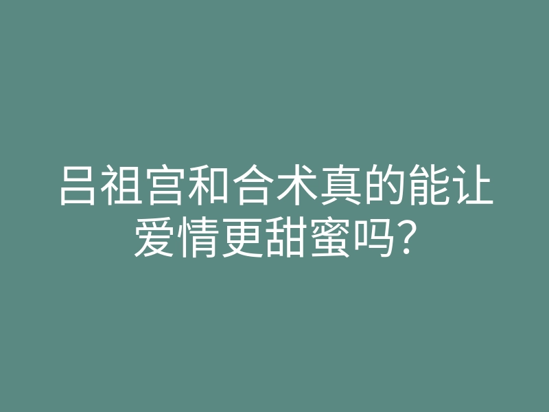 吕祖宫和合术真的能让爱情更甜蜜吗?