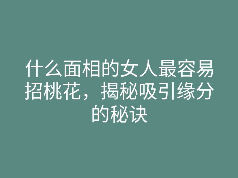 什么面相的女人最容易招桃花,揭秘吸引缘分的秘诀