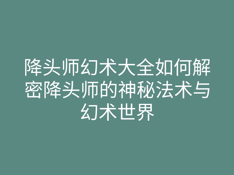 降头师幻术大全如何解密降头师的神秘法术与幻术世界